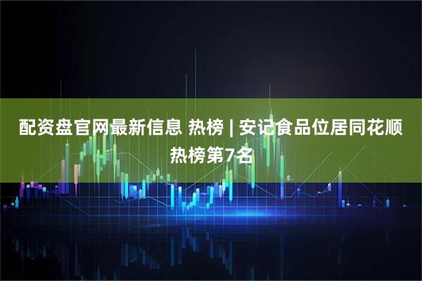配资盘官网最新信息 热榜 | 安记食品位居同花顺热榜第7名