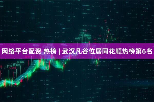 网络平台配资 热榜 | 武汉凡谷位居同花顺热榜第6名