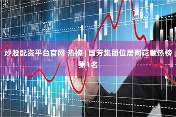 炒股配资平台官网 热榜 | 国芳集团位居同花顺热榜第1名