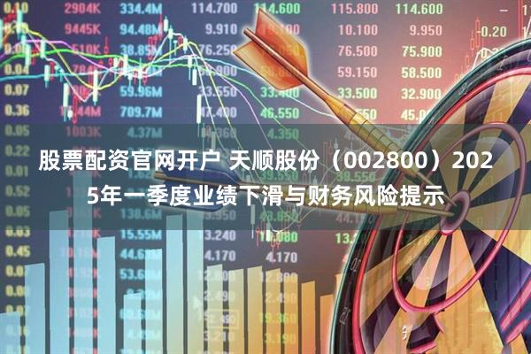 股票配资官网开户 天顺股份（002800）2025年一季度业绩下滑与财务风险提示