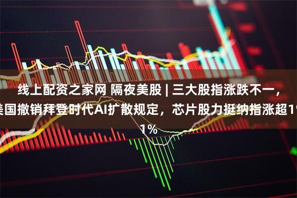 线上配资之家网 隔夜美股 | 三大股指涨跌不一，美国撤销拜登时代AI扩散规定，芯片股力挺纳指涨超1%