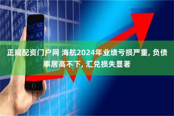 正规配资门户网 海航2024年业绩亏损严重, 负债率居高不下, 汇兑损失显著