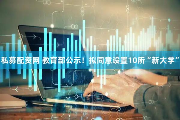 私募配资网 教育部公示！拟同意设置10所“新大学”