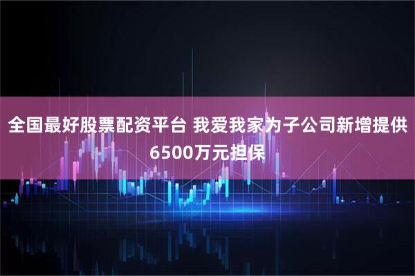 全国最好股票配资平台 我爱我家为子公司新增提供6500万元担保