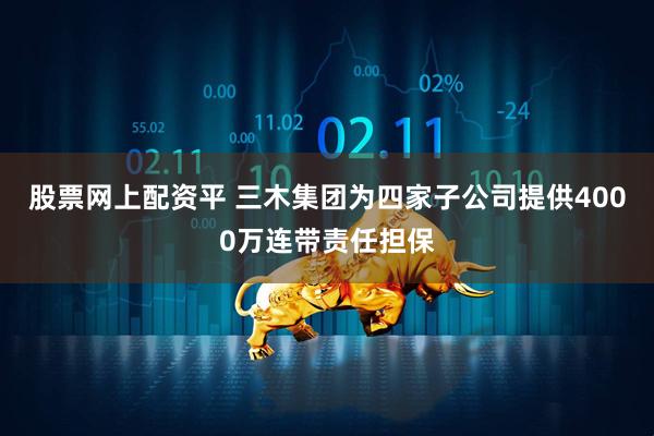 股票网上配资平 三木集团为四家子公司提供4000万连带责任担保