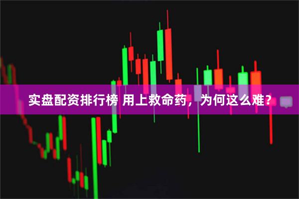 实盘配资排行榜 用上救命药，为何这么难？