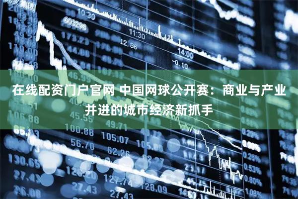 在线配资门户官网 中国网球公开赛：商业与产业并进的城市经济新抓手
