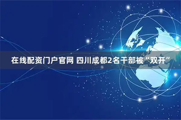 在线配资门户官网 四川成都2名干部被“双开”