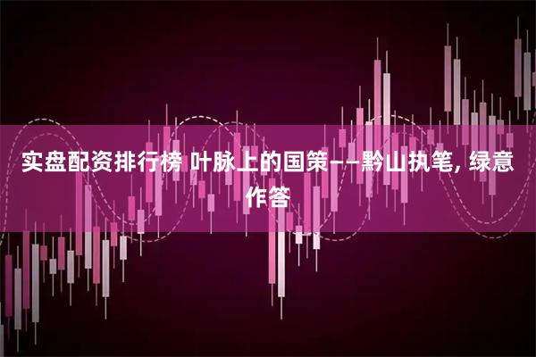 实盘配资排行榜 叶脉上的国策——黔山执笔, 绿意作答
