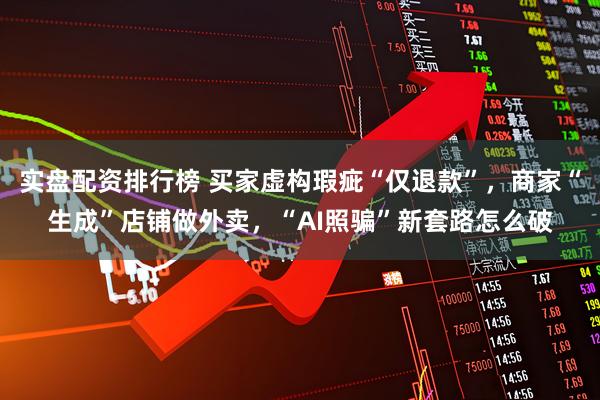 实盘配资排行榜 买家虚构瑕疵“仅退款”，商家“生成”店铺做外卖，“AI照骗”新套路怎么破