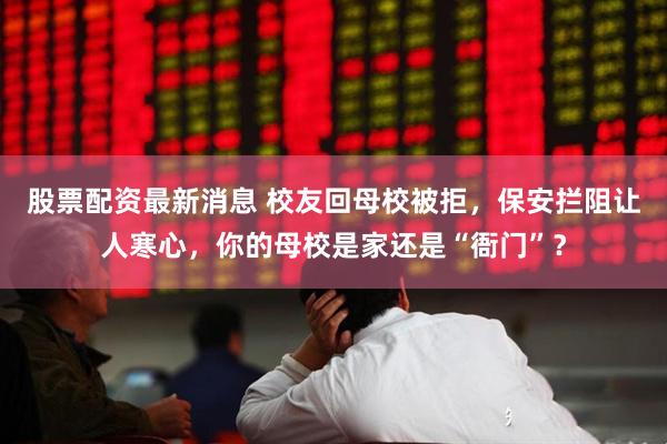 股票配资最新消息 校友回母校被拒，保安拦阻让人寒心，你的母校是家还是“衙门”？