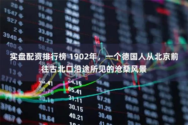 实盘配资排行榜 1902年，一个德国人从北京前往古北口沿途所见的沧桑风景