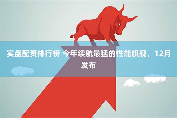 实盘配资排行榜 今年续航最猛的性能旗舰，12月发布