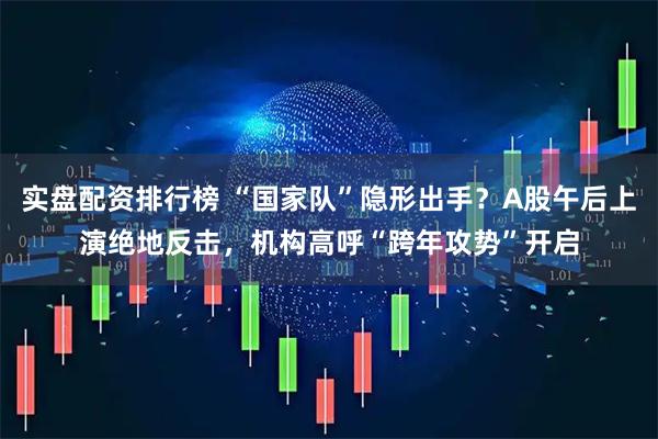 实盘配资排行榜 “国家队”隐形出手？A股午后上演绝地反击，机构高呼“跨年攻势”开启