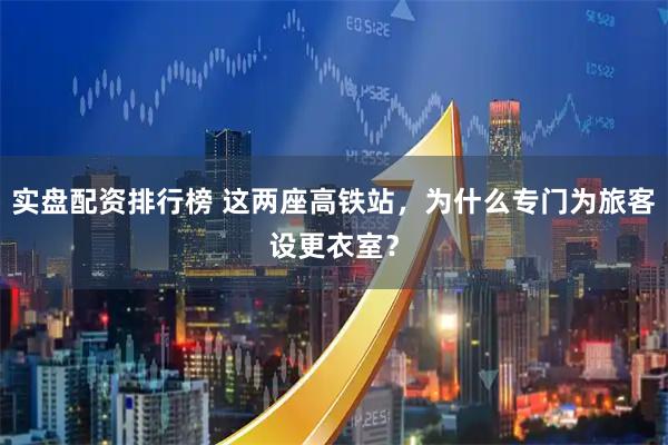 实盘配资排行榜 这两座高铁站，为什么专门为旅客设更衣室？
