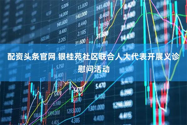 配资头条官网 银桂苑社区联合人大代表开展义诊慰问活动