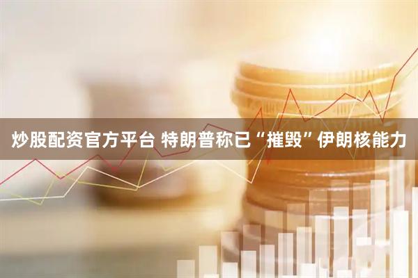 炒股配资官方平台 特朗普称已“摧毁”伊朗核能力
