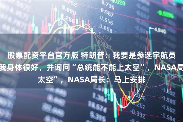 股票配资平台官方版 特朗普：我要是参选宇航员肯定没难度，我身体很好，并询问“总统能不能上太空”，NASA局长：马上安排