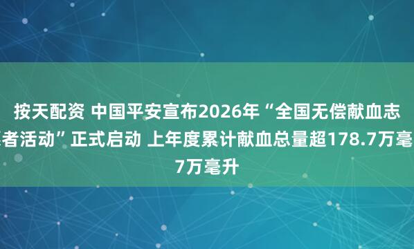 按天配资 中国平安宣布2026年“全国无偿献血志愿者活动”正式启动 上年度累计献血总量超178.7万毫升