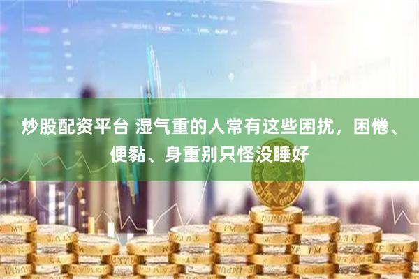 炒股配资平台 湿气重的人常有这些困扰,困倦、便黏、身重别只怪没睡好