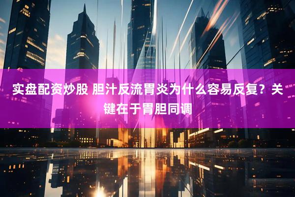 实盘配资炒股 胆汁反流胃炎为什么容易反复？关键在于胃胆同调