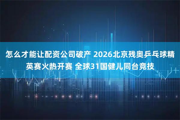 怎么才能让配资公司破产 2026北京残奥乒乓球精英赛火热开赛 全球31国健儿同台竞技