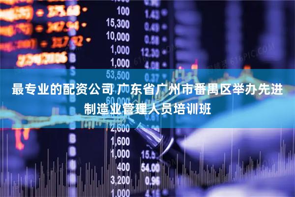 最专业的配资公司 广东省广州市番禺区举办先进制造业管理人员培训班