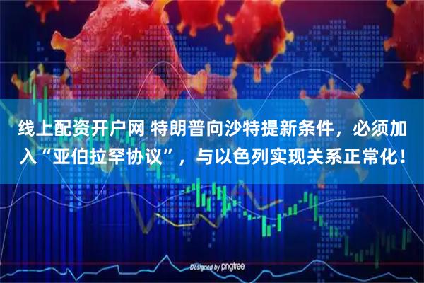 线上配资开户网 特朗普向沙特提新条件，必须加入“亚伯拉罕协议”，与以色列实现关系正常化！
