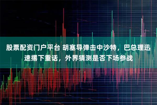 股票配资门户平台 胡塞导弹击中沙特，巴总理迅速撂下重话，外界猜测是否下场参战
