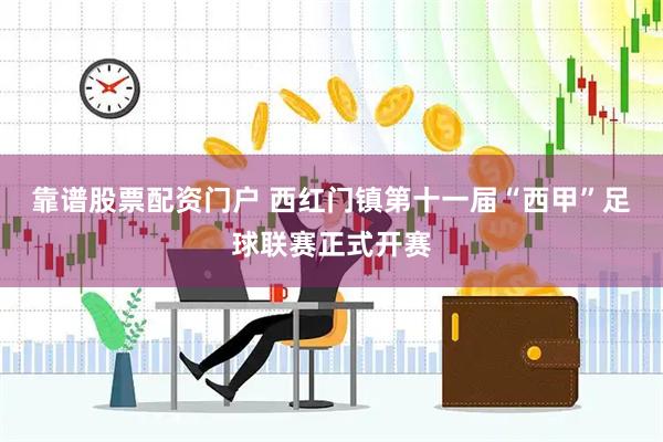 靠谱股票配资门户 西红门镇第十一届“西甲”足球联赛正式开赛