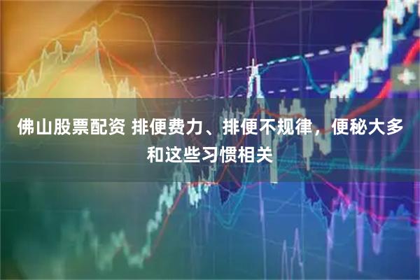 佛山股票配资 排便费力、排便不规律，便秘大多和这些习惯相关