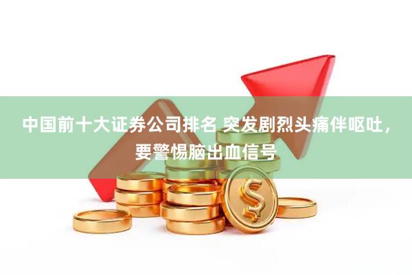 中国前十大证券公司排名 突发剧烈头痛伴呕吐，要警惕脑出血信号