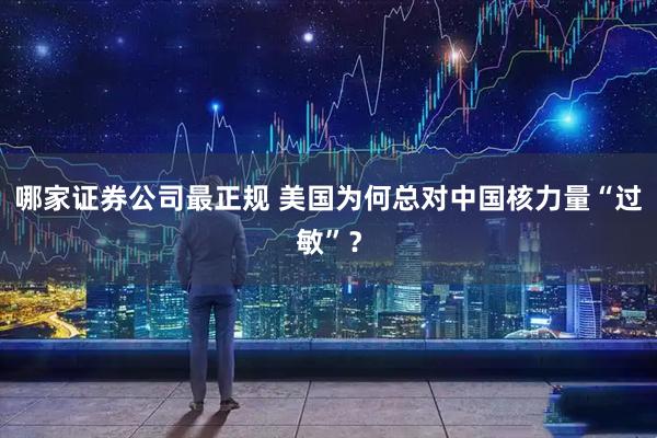 哪家证券公司最正规 美国为何总对中国核力量“过敏”？