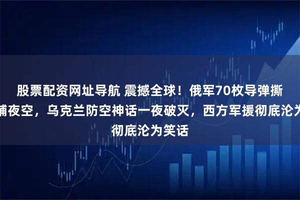 股票配资网址导航 震撼全球！俄军70枚导弹撕碎基辅夜空，乌克兰防空神话一夜破灭，西方军援彻底沦为笑话