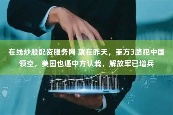 在线炒股配资服务网 就在昨天，菲方3路犯中国领空，美国也逼中方认栽，解放军已增兵