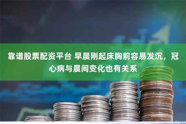 靠谱股票配资平台 早晨刚起床胸前容易发沉，冠心病与晨间变化也有关系