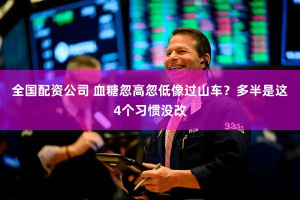 全国配资公司 血糖忽高忽低像过山车？多半是这4个习惯没改