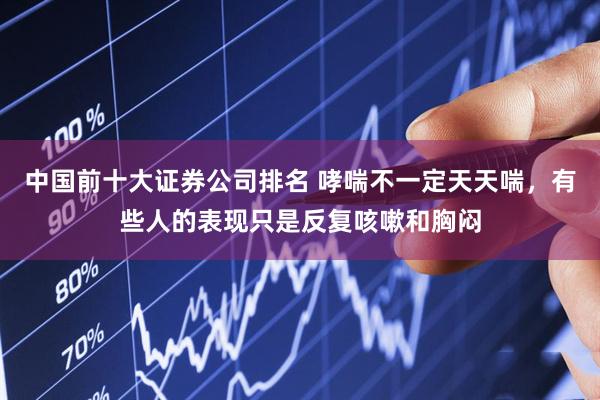 中国前十大证券公司排名 哮喘不一定天天喘，有些人的表现只是反复咳嗽和胸闷