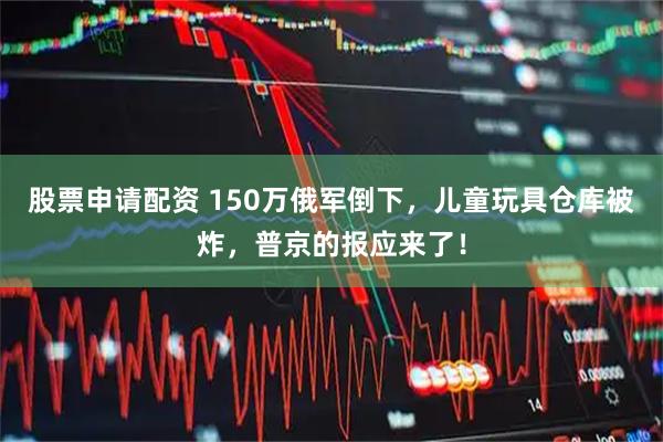 股票申请配资 150万俄军倒下，儿童玩具仓库被炸，普京的报应来了！