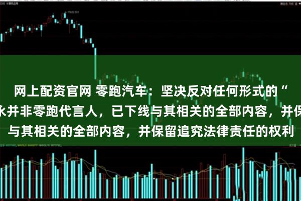 网上配资官网 零跑汽车：坚决反对任何形式的“台独”分裂活动，蔡康永并非零跑代言人，已下线与其相关的全部内容，并保留追究法律责任的权利